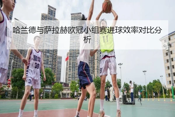 哈兰德与萨拉赫欧冠小组赛进球效率对比分析 - huiying