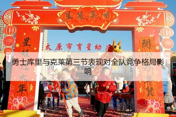 勇士库里与克莱第三节表现对全队竞争格局影响（huiying）